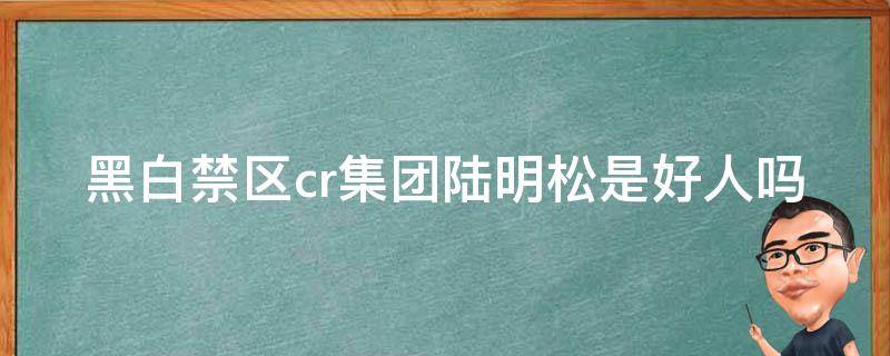 黑白禁区cr集团陆明松是好人吗（黑白禁区中陆明松是谁）