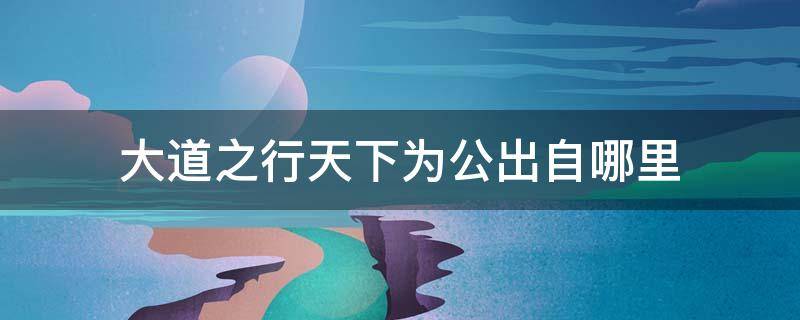 大道之行天下为公出自哪里 大道之行天下为公出自哪里?