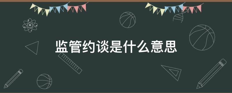 监管约谈是什么意思 监管约谈是啥意思