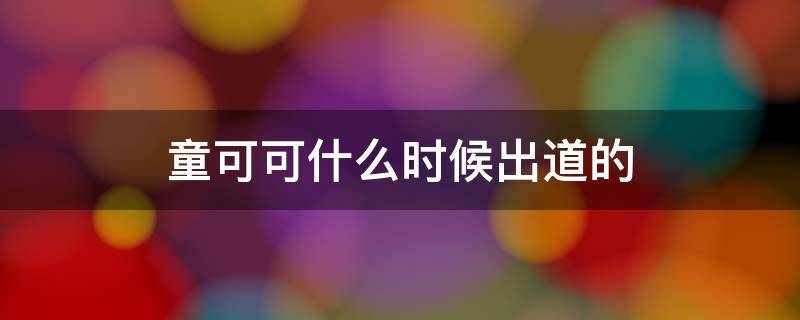 童可可什么时候出道的（童可可现在在干嘛）