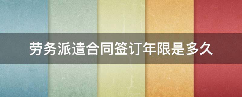 劳务派遣合同签订年限是多久 劳务派遣合同签订最少几年?