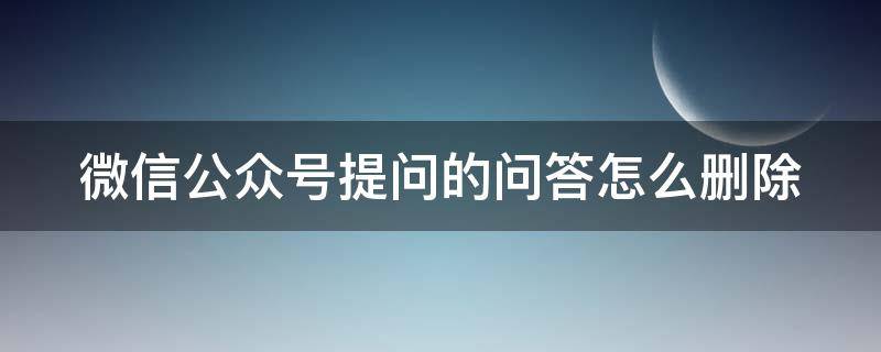 微信公众号提问的问答怎么删除（微信公众号提问在哪里找）