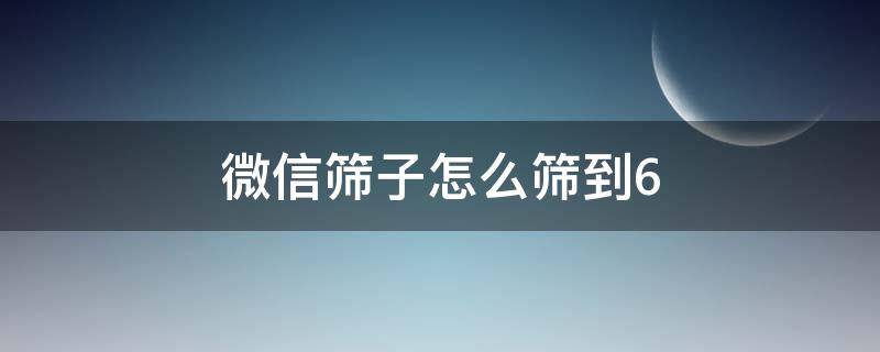 微信筛子怎么筛到6 微信筛子怎么筛到6最新