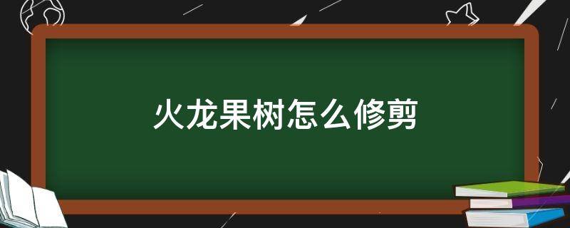 火龙果树怎么修剪 火龙果树怎么修剪才能挂果多