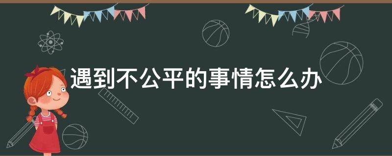 遇到不公平的事情怎么办 如何面对不公平的事情