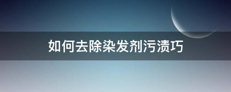 如何去除染发剂污渍巧（如何快速去除染发剂污渍）