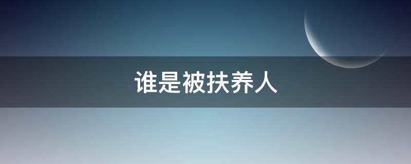 谁是被扶养人（什么叫被扶养人）