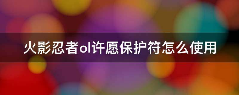 火影忍者ol许愿保护符怎么使用 火影忍者ol手游许愿