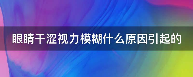 眼睛干涩视力模糊什么原因引起的（眼睛干涩睁不开是什么原因引起的）