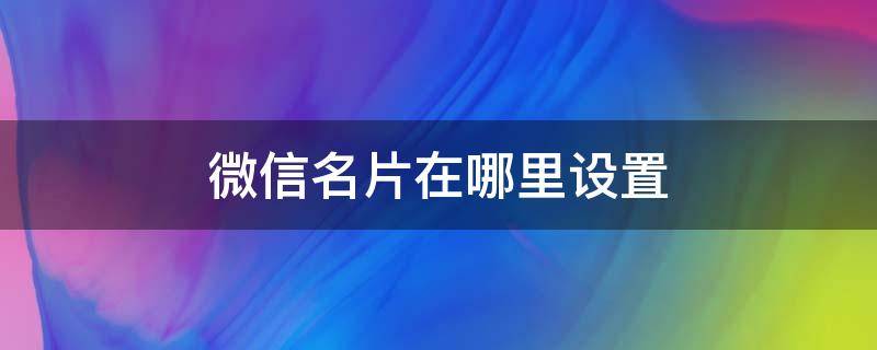 微信名片在哪里设置 个人名片在微信什么地方设置