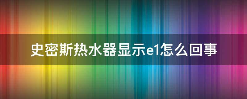 史密斯热水器显示e1怎么回事（史密斯热水器没热水 显示E1）