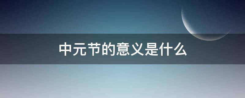 中元节的意义是什么（中元节的意义是什么须要做些什么事）