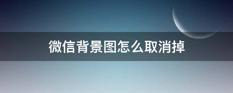 微信背景图怎么取消掉（如何取消微信的背景图）