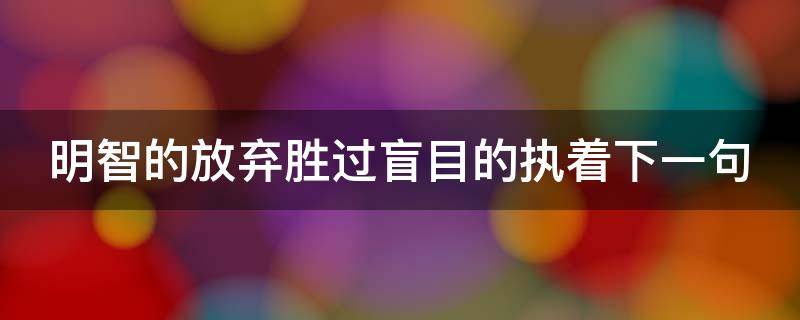 明智的放弃胜过盲目的执着下一句 明智的放弃胜过盲目的执着用英语怎么说