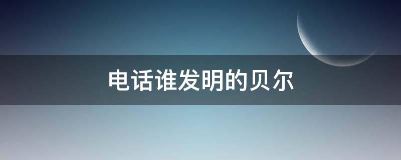 电话谁发明的贝尔 电话是谁发明的贝尔