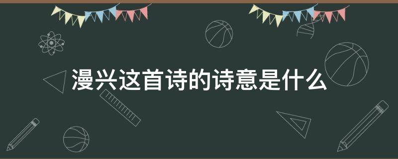 漫兴这首诗的诗意是什么（漫兴这首诗怎么读）