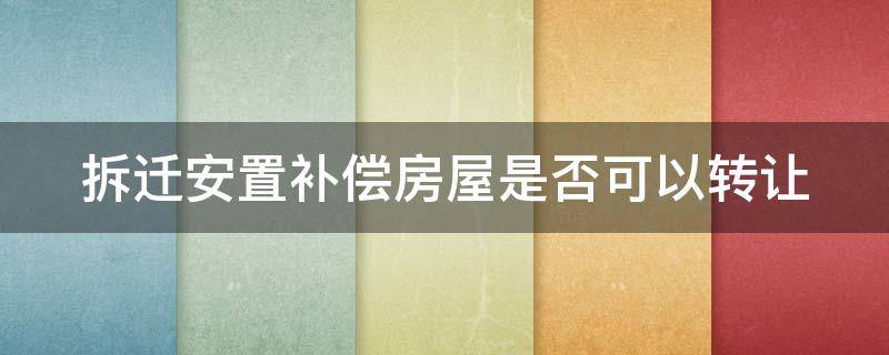 拆迁安置补偿房屋是否可以转让 拆迁安置补偿房屋是否可以转让出去