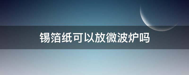 锡箔纸可以放微波炉吗 炸鸡锡箔纸可以放微波炉吗