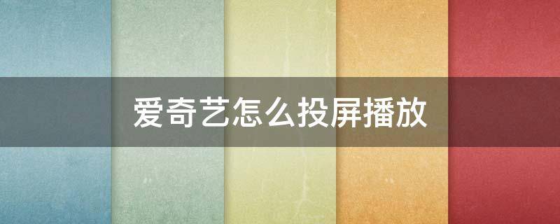 爱奇艺怎么投屏播放 爱奇艺播放器怎么投屏