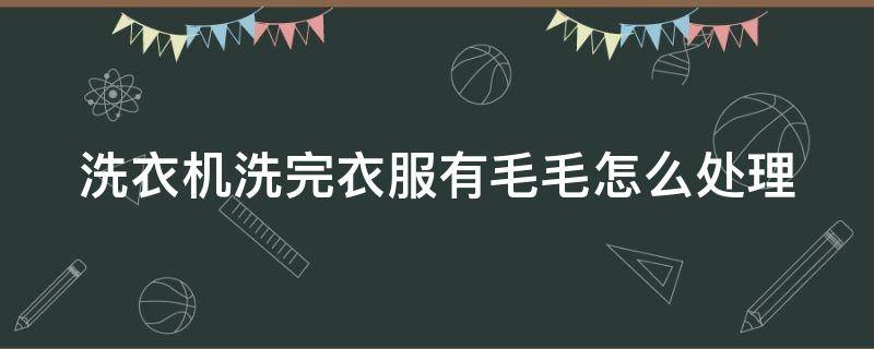 洗衣机洗完衣服有毛毛怎么处理（洗衣机洗完衣服有毛毛怎么处理好）