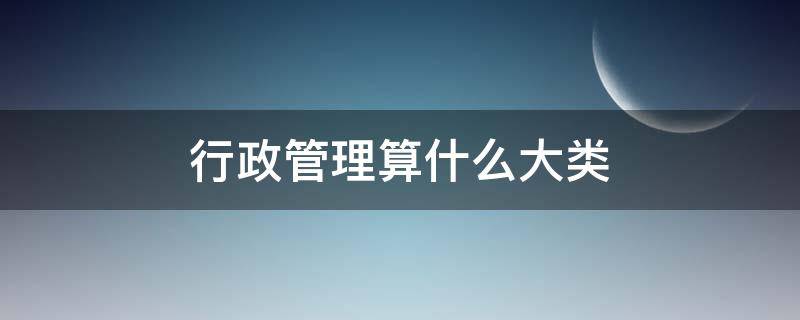 行政管理算什么大类 行政管理算哪个大类