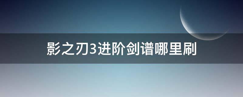 影之刃3进阶剑谱哪里刷（影之刃3入门剑谱怎么刷）