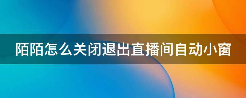 陌陌怎么关闭退出直播间自动小窗 陌陌直播怎么关闭主播小窗口