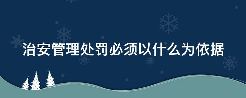 治安管理处罚必须以什么为依据（治安管理处罚必须以什么为依据呢）