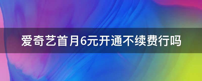 爱奇艺首月6元开通不续费行吗（爱奇艺首月6元开通不了）