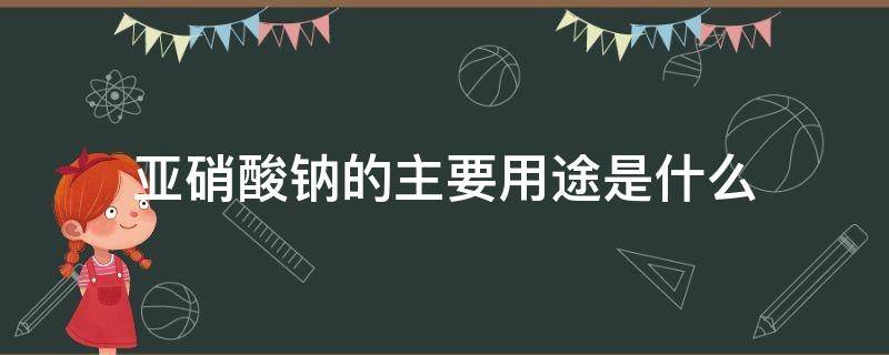 亚硝酸钠的主要用途是什么 硝酸钠和亚硝酸钠的用途