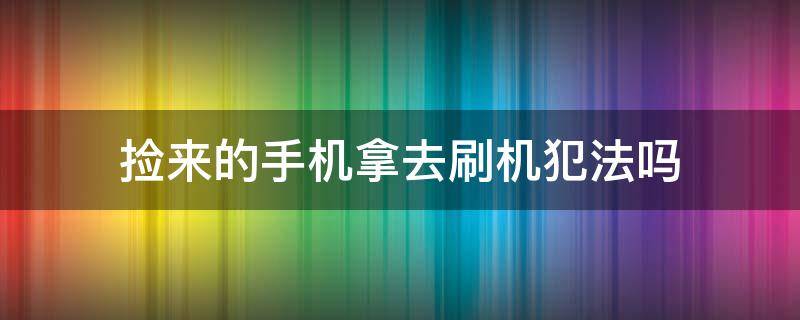 捡来的手机拿去刷机犯法吗（捡到手机给刷机了犯罪吗）