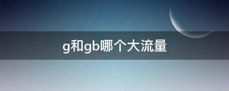 g和gb哪个大流量 gb与g流量那个多