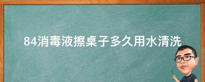 84消毒液擦桌子多久用水清洗 84消毒水擦完桌子需要再清洗一次吗