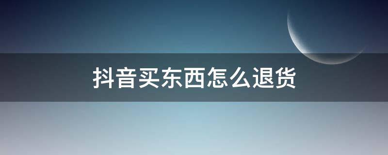 抖音买东西怎么退货（抖音买东西怎么退货钱怎么退给我）