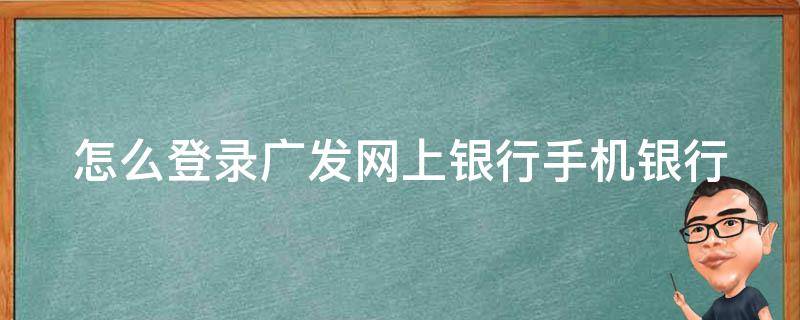 怎么登录广发网上银行手机银行 怎么登录广发网上银行手机银行账户