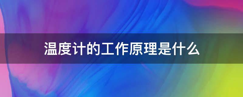 温度计的工作原理是什么（温度计的工作原理是什么使用温度计应该注意哪些问题）