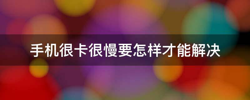 手机很卡很慢要怎样才能解决（oppo手机很卡很慢要怎样才能解决）