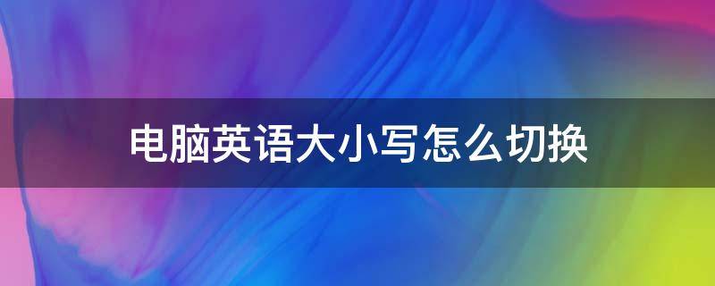 电脑英语大小写怎么切换（电脑的英文怎么切换大小写）