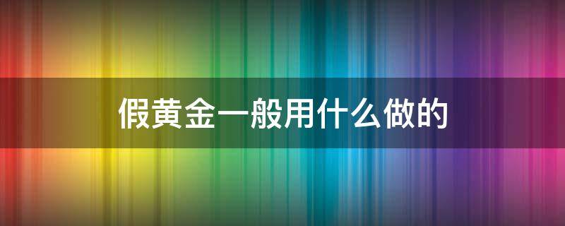 假黄金一般用什么做的（假黄金怎么做）