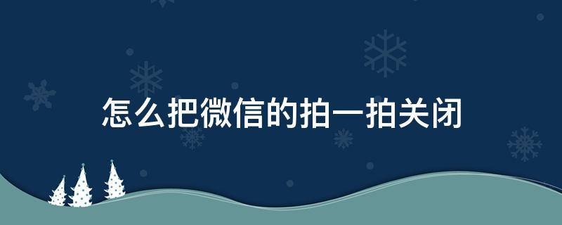 怎么把微信的拍一拍关闭（微信上如何关闭拍一拍）