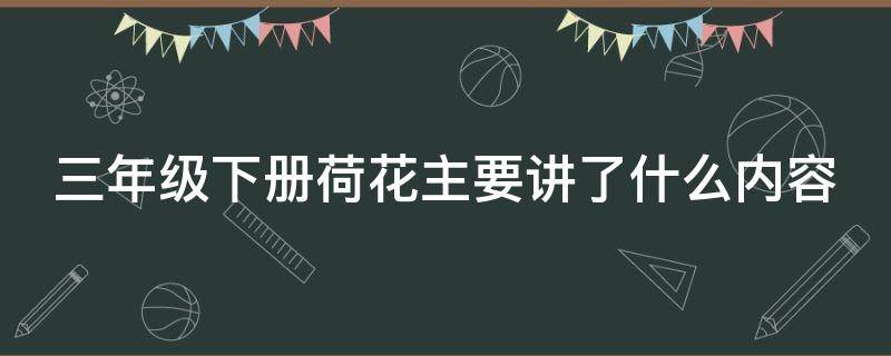 三年级下册荷花主要讲了什么内容（小学三年级语文课文荷花的主要内容）