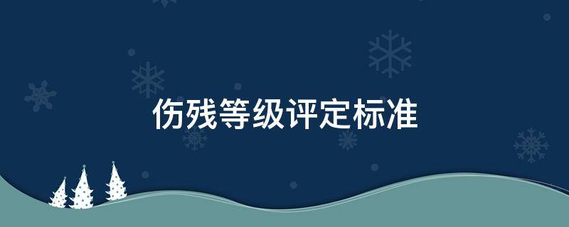 伤残等级评定标准 伤残等级评定标准及赔偿标准2021