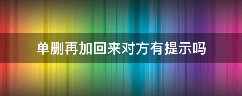 单删再加回来对方有提示吗（对方单删 最后怎么又加回来了）