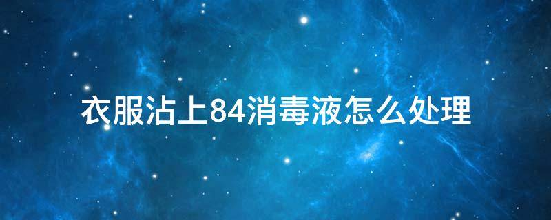 衣服沾上84消毒液怎么处理（衣服上沾到了84消毒液怎么办有什么好办法嘛）