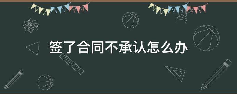 签了合同不承认怎么办 合同签字不承认怎么处理