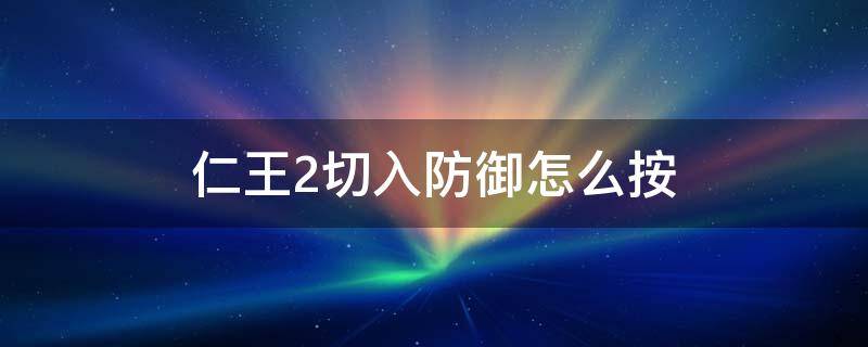 仁王2切入防御怎么按 仁王2切入防御怎么按手柄