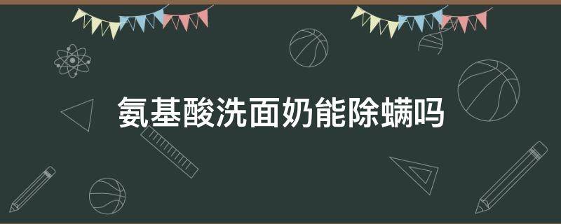 氨基酸洗面奶能除螨吗 氨基酸洗面奶能除螨虫吗