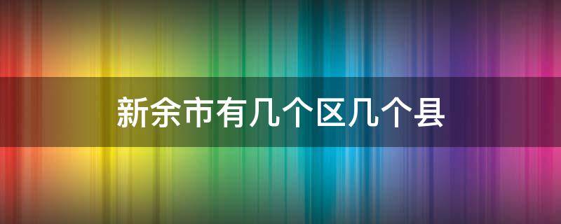 新余市有几个区几个县（新余市有几个区几个县?）