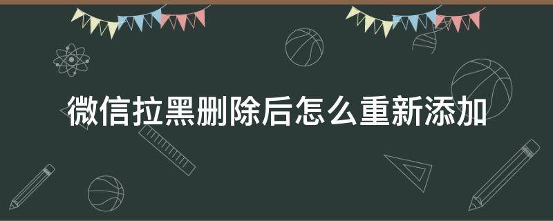 微信拉黑删除后怎么重新添加 微信主动拉黑删除后怎么重新添加