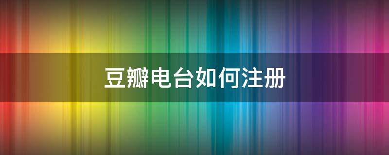 豆瓣电台如何注册（豆瓣电台 下载）